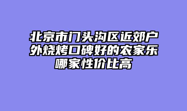 北京市门头沟区近郊户外烧烤口碑好的农家乐哪家性价比高