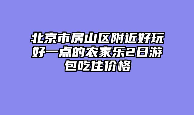 北京市房山区附近好玩好一点的农家乐2日游包吃住价格