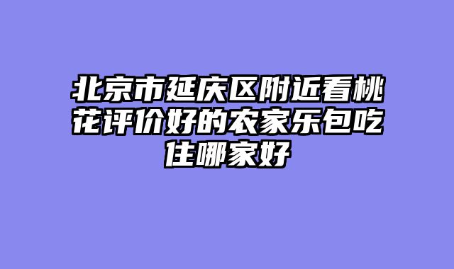 北京市延庆区附近看桃花评价好的农家乐包吃住哪家好