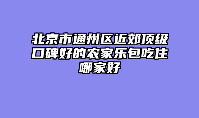 北京市通州区近郊顶级口碑好的农家乐包吃住哪家好