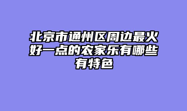 北京市通州区周边最火好一点的农家乐有哪些有特色
