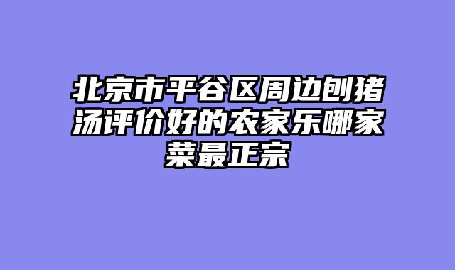 北京市平谷区周边刨猪汤评价好的农家乐哪家菜最正宗