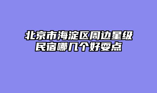 北京市海淀区周边星级民宿哪几个好耍点