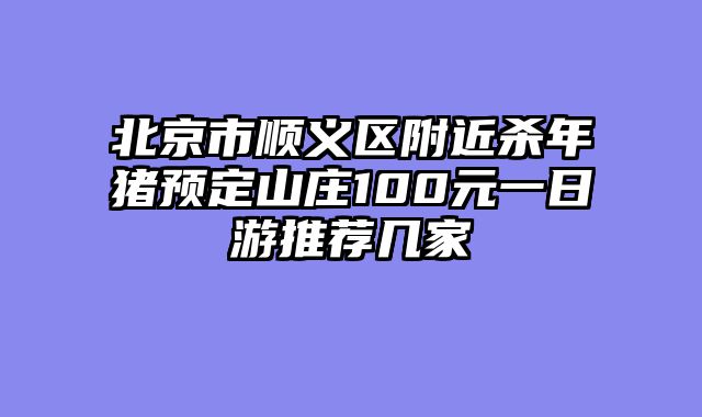 北京市顺义区附近杀年猪预定山庄100元一日游推荐几家