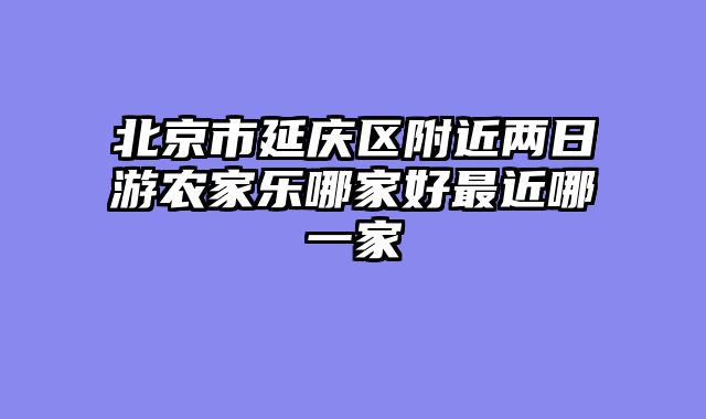 北京市延庆区附近两日游农家乐哪家好最近哪一家