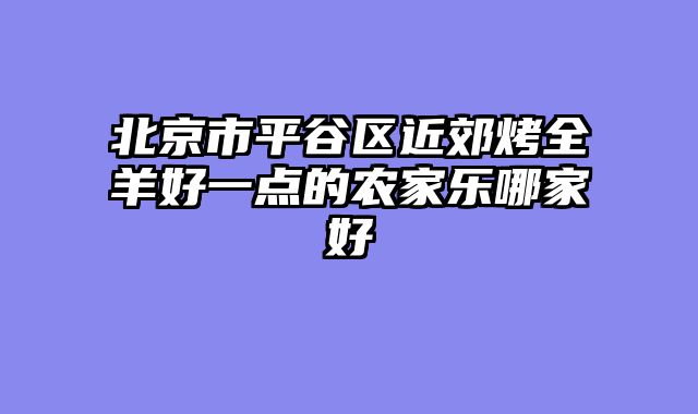 北京市平谷区近郊烤全羊好一点的农家乐哪家好