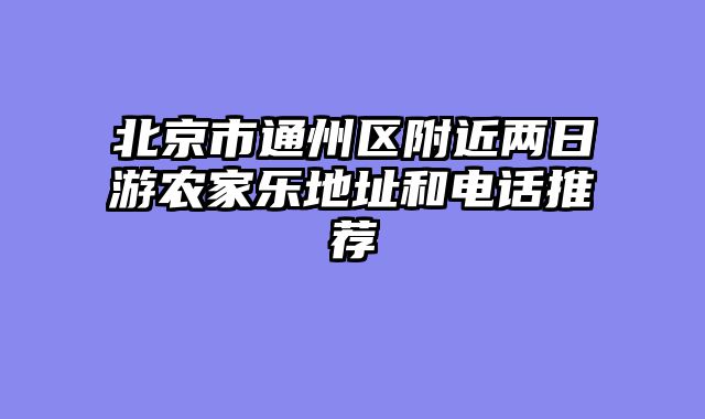 北京市通州区附近两日游农家乐地址和电话推荐