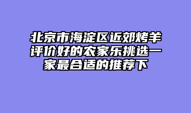 北京市海淀区近郊烤羊评价好的农家乐挑选一家最合适的推荐下
