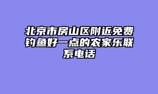 北京市房山区附近免费钓鱼好一点的农家乐联系电话
