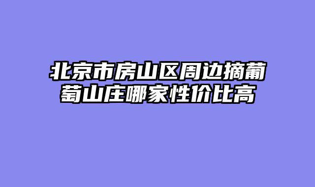北京市房山区周边摘葡萄山庄哪家性价比高
