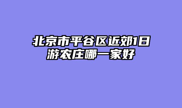 北京市平谷区近郊1日游农庄哪一家好