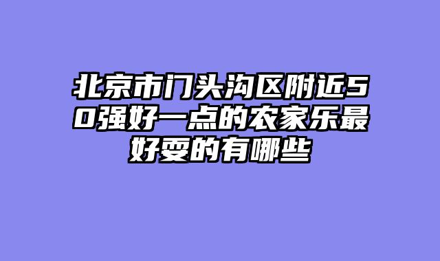 北京市门头沟区附近50强好一点的农家乐最好耍的有哪些