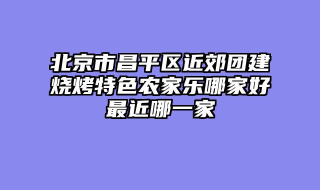 北京市昌平区近郊团建烧烤特色农家乐哪家好最近哪一家