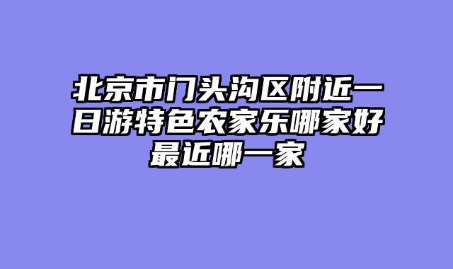 北京市门头沟区附近一日游特色农家乐哪家好最近哪一家