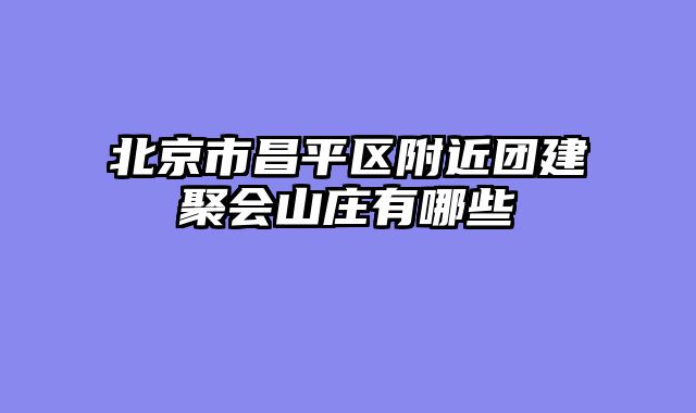 北京市昌平区附近团建聚会山庄有哪些