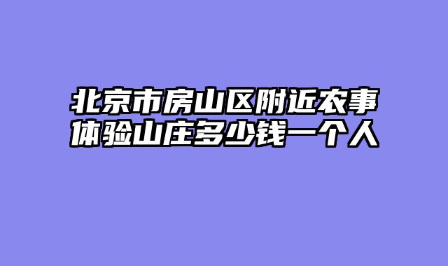 北京市房山区附近农事体验山庄多少钱一个人