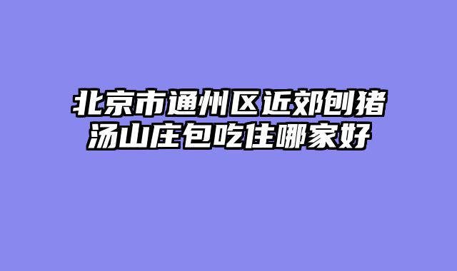 北京市通州区近郊刨猪汤山庄包吃住哪家好
