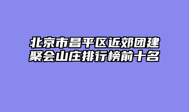 北京市昌平区近郊团建聚会山庄排行榜前十名