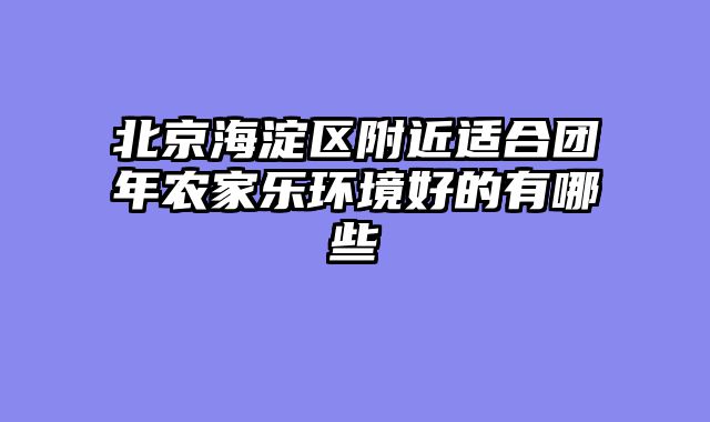 北京海淀区附近适合团年农家乐环境好的有哪些