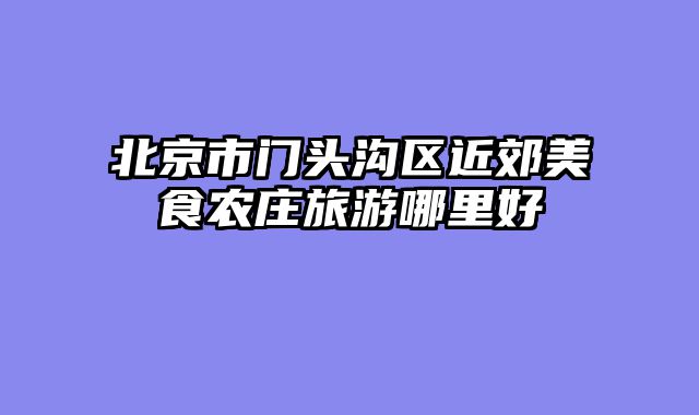 北京市门头沟区近郊美食农庄旅游哪里好