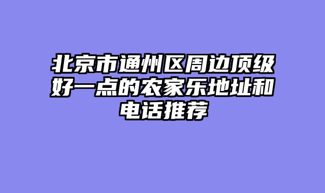 北京市通州区周边顶级好一点的农家乐地址和电话推荐