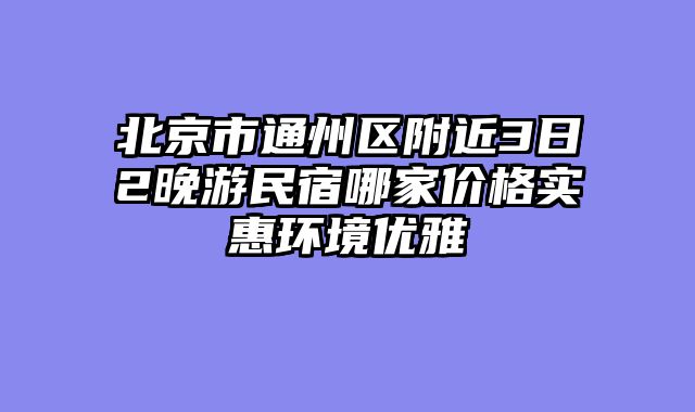 北京市通州区附近3日2晚游民宿哪家价格实惠环境优雅