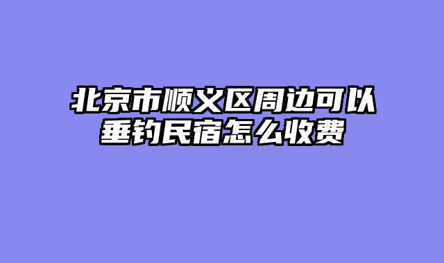 北京市顺义区周边可以垂钓民宿怎么收费