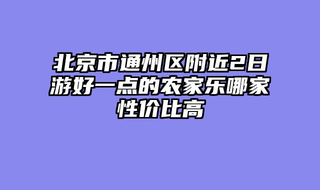 北京市通州区附近2日游好一点的农家乐哪家性价比高