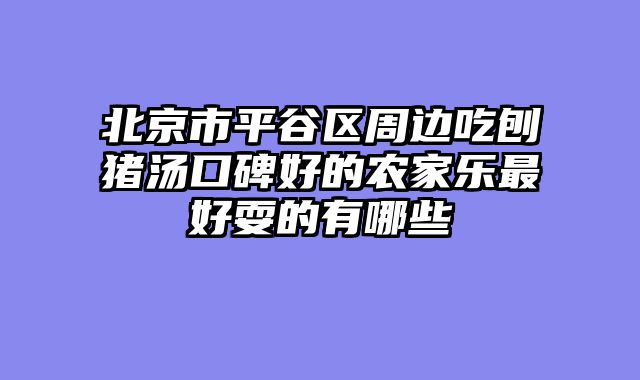北京市平谷区周边吃刨猪汤口碑好的农家乐最好耍的有哪些