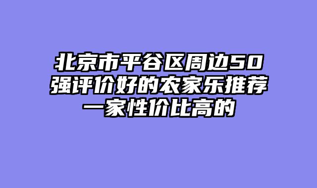 北京市平谷区周边50强评价好的农家乐推荐一家性价比高的