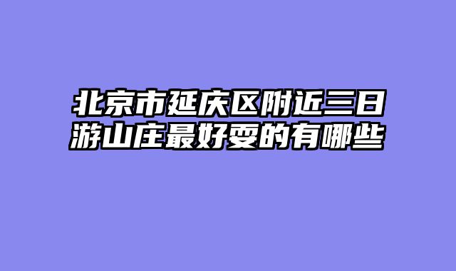 北京市延庆区附近三日游山庄最好耍的有哪些