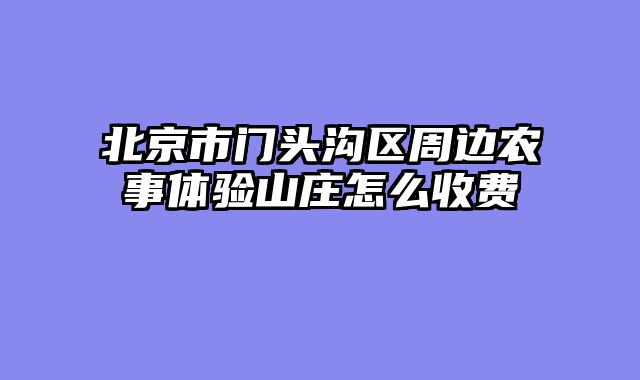北京市门头沟区周边农事体验山庄怎么收费