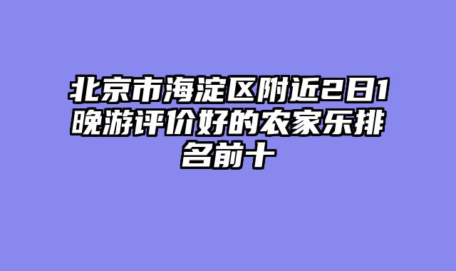 北京市海淀区附近2日1晚游评价好的农家乐排名前十