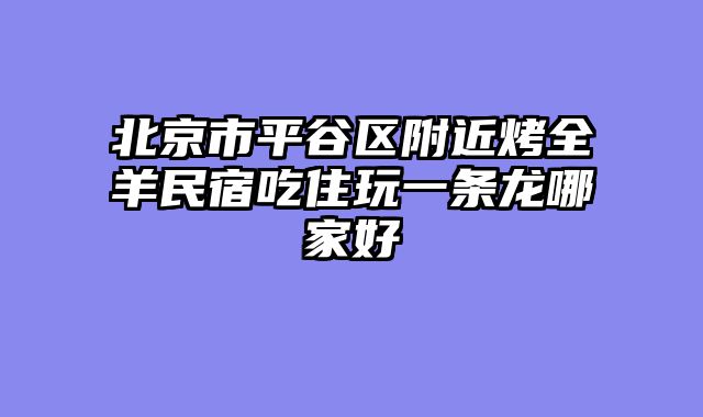 北京市平谷区附近烤全羊民宿吃住玩一条龙哪家好
