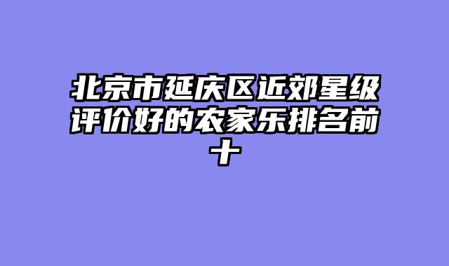 北京市延庆区近郊星级评价好的农家乐排名前十