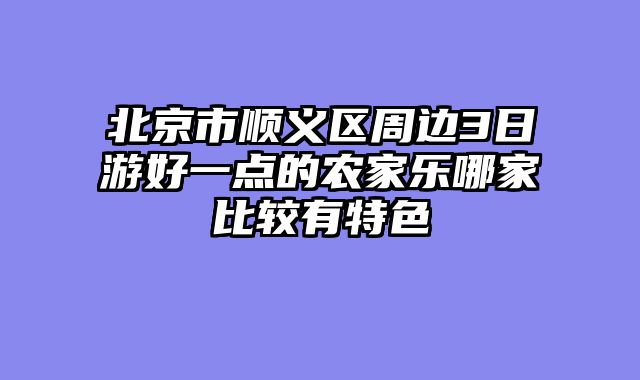 北京市顺义区周边3日游好一点的农家乐哪家比较有特色