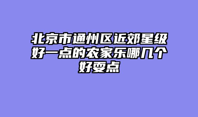 北京市通州区近郊星级好一点的农家乐哪几个好耍点