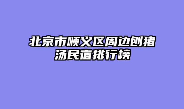 北京市顺义区周边刨猪汤民宿排行榜