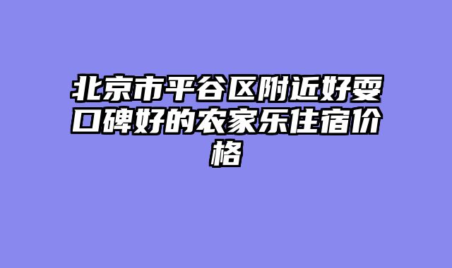 北京市平谷区附近好耍口碑好的农家乐住宿价格