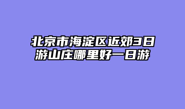 北京市海淀区近郊3日游山庄哪里好一日游