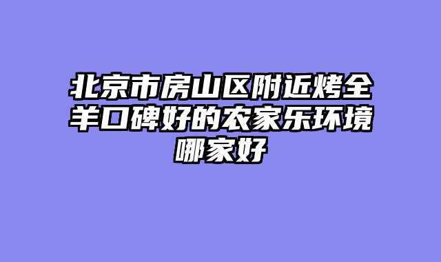北京市房山区附近烤全羊口碑好的农家乐环境哪家好