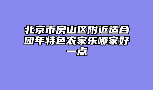 北京市房山区附近适合团年特色农家乐哪家好一点