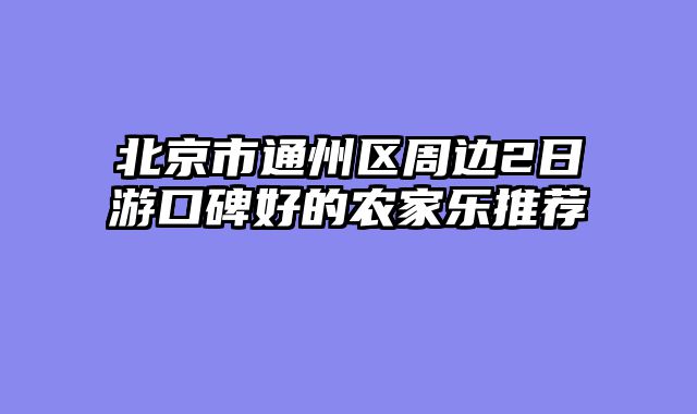 北京市通州区周边2日游口碑好的农家乐推荐