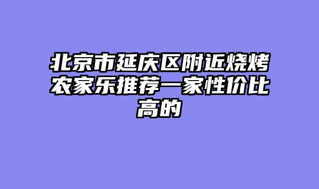北京市延庆区附近烧烤农家乐推荐一家性价比高的