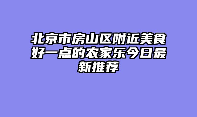 北京市房山区附近美食好一点的农家乐今日最新推荐