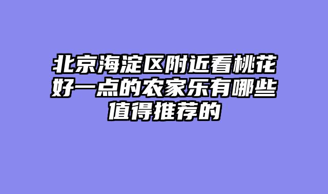 北京海淀区附近看桃花好一点的农家乐有哪些值得推荐的