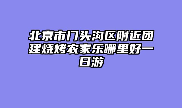 北京市门头沟区附近团建烧烤农家乐哪里好一日游