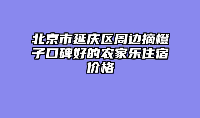 北京市延庆区周边摘橙子口碑好的农家乐住宿价格