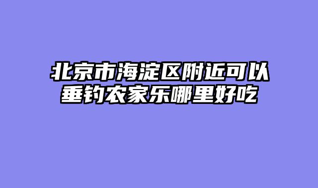 北京市海淀区附近可以垂钓农家乐哪里好吃