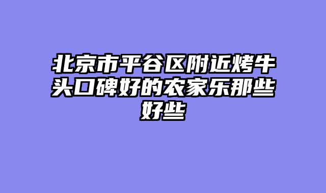 北京市平谷区附近烤牛头口碑好的农家乐那些好些